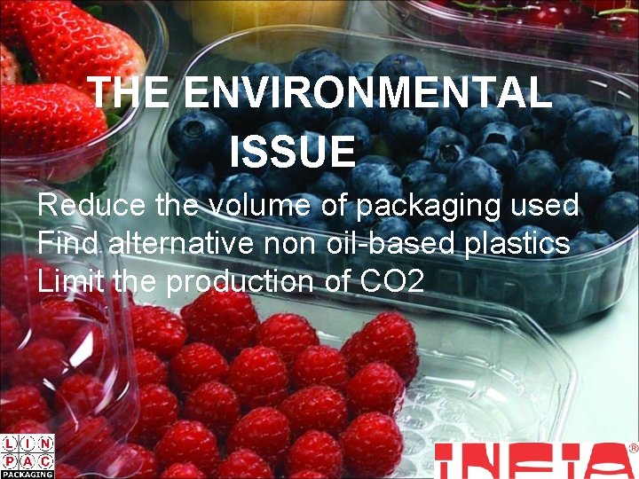 THE ENVIRONMENTAL ISSUE Reduce the volume of packaging used Find alternative non oil-based plastics