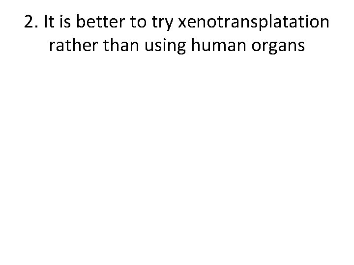 2. It is better to try xenotransplatation rather than using human organs 