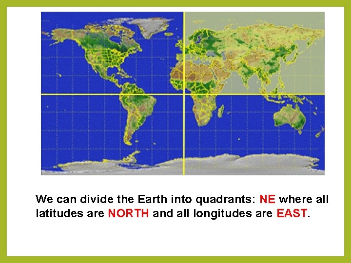 We can divide the Earth into quadrants: NE where all latitudes are NORTH and