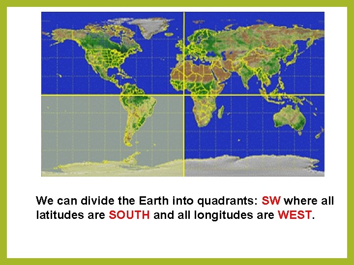 We can divide the Earth into quadrants: SW where all latitudes are SOUTH and