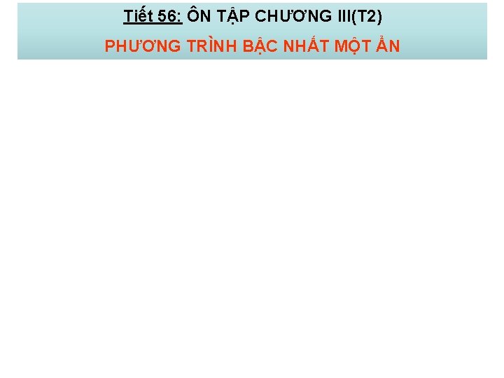 Tiết 56: ÔN TẬP CHƯƠNG III(T 2) PHƯƠNG TRÌNH BẬC NHẤT MỘT ẨN 