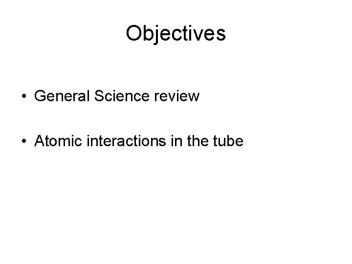 Objectives • General Science review • Atomic interactions in the tube 