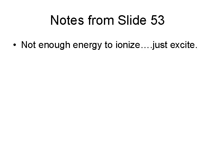 Notes from Slide 53 • Not enough energy to ionize…. just excite. 