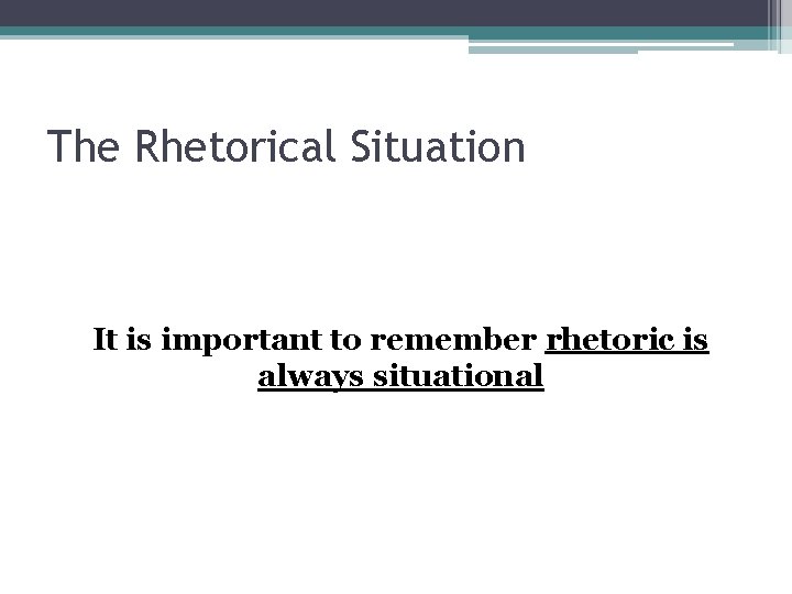 The Rhetorical Situation It is important to remember rhetoric is always situational The Rhetorical Situation It is important to remember rhetoric is always situational