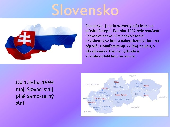 Slovensko je vnitrozemský stát ležící ve střední Evropě. Do roku 1992 bylo součástí Československa.