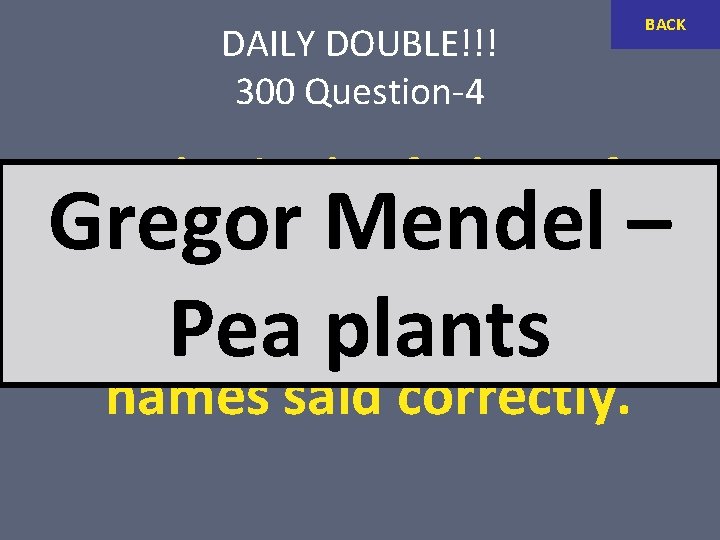 DAILY DOUBLE!!! 300 Question-4 BACK Who is the father of Gregor Mendel – genetics