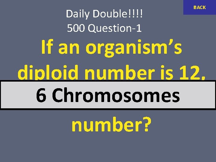 Daily Double!!!! 500 Question-1 BACK If an organism’s diploid number is 12, 6 Chromosomes