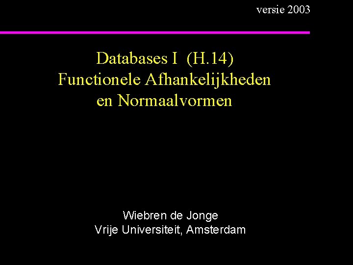 versie 2003 Databases I (H. 14) Functionele Afhankelijkheden en Normaalvormen Wiebren de Jonge Vrije