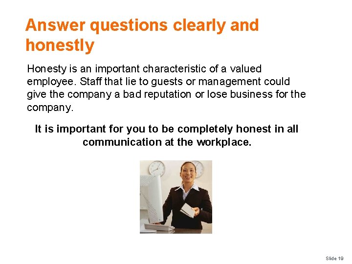 Answer questions clearly and honestly Honesty is an important characteristic of a valued employee.