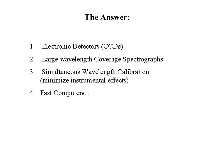 The Answer: 1. Electronic Detectors (CCDs) 2. Large wavelength Coverage Spectrographs 3. Simultaneous Wavelength