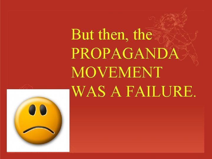 But then, the PROPAGANDA MOVEMENT WAS A FAILURE. 