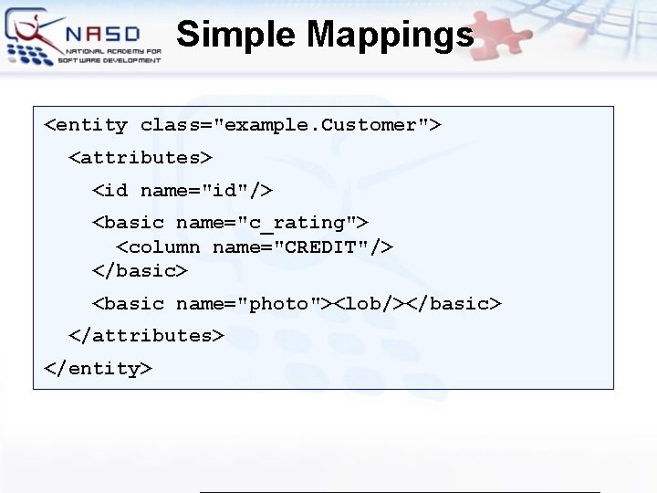 Simple Mappings <entity class="example. Customer"> <attributes> <id name="id"/> <basic name="c_rating"> <column name="CREDIT"/> </basic> <basic