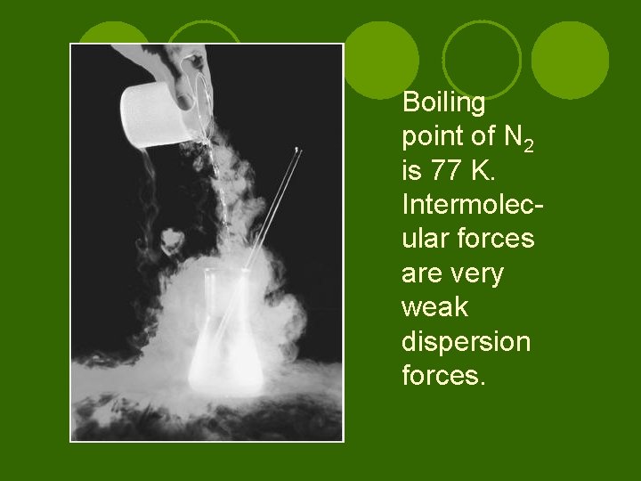 Boiling point of N 2 is 77 K. Intermolecular forces are very weak dispersion