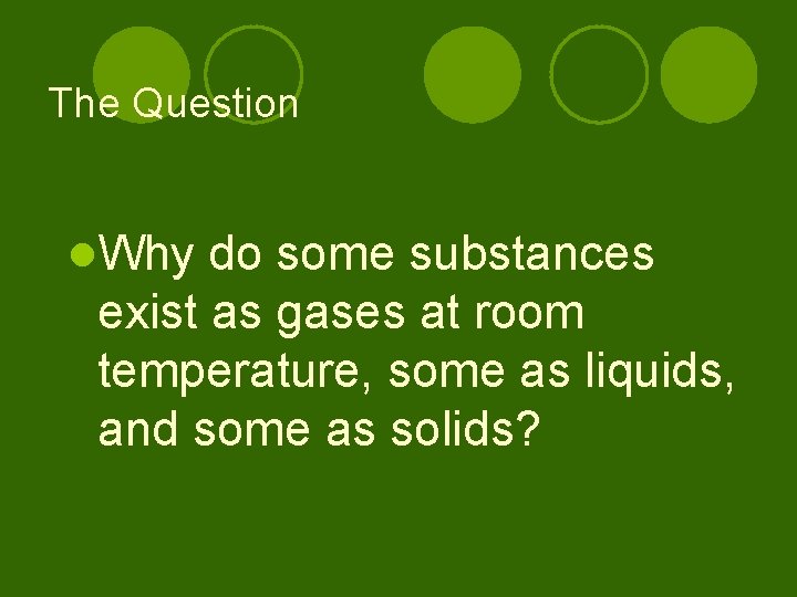 The Question l. Why do some substances exist as gases at room temperature, some