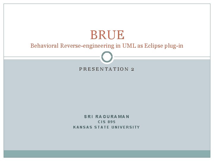 BRUE Behavioral Reverse-engineering in UML as Eclipse plug-in PRESENTATION 2 SRI RAGURAMAN CIS 895