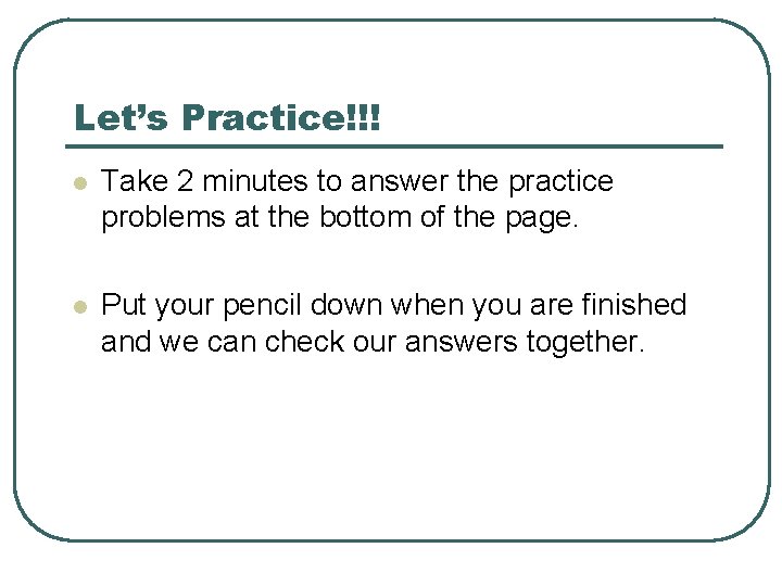 Let’s Practice!!! l Take 2 minutes to answer the practice problems at the bottom