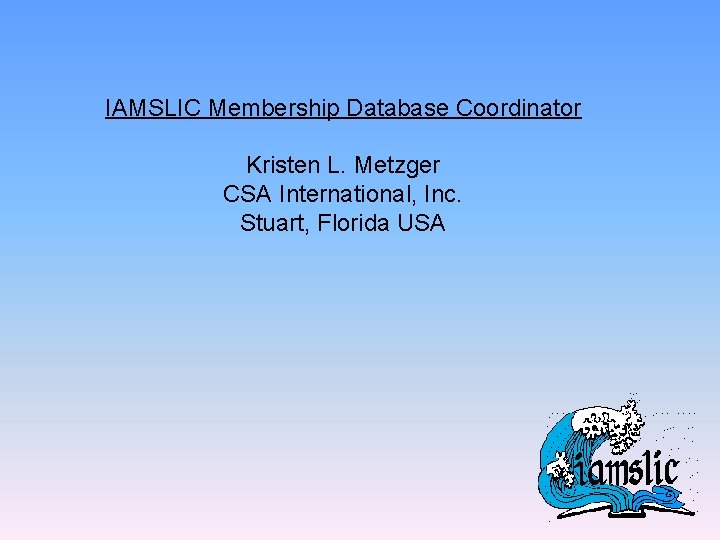 IAMSLIC Membership Database Coordinator Kristen L. Metzger CSA International, Inc. Stuart, Florida USA 