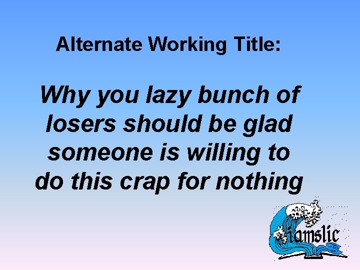 Alternate Working Title: Why you lazy bunch of losers should be glad someone is