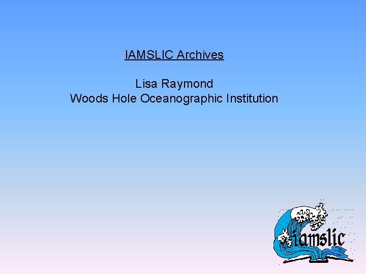 IAMSLIC Archives Lisa Raymond Woods Hole Oceanographic Institution 