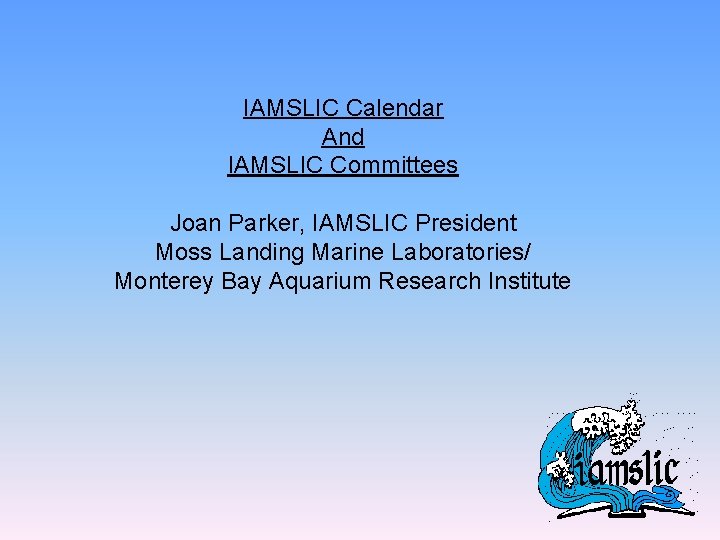 IAMSLIC Calendar And IAMSLIC Committees Joan Parker, IAMSLIC President Moss Landing Marine Laboratories/ Monterey