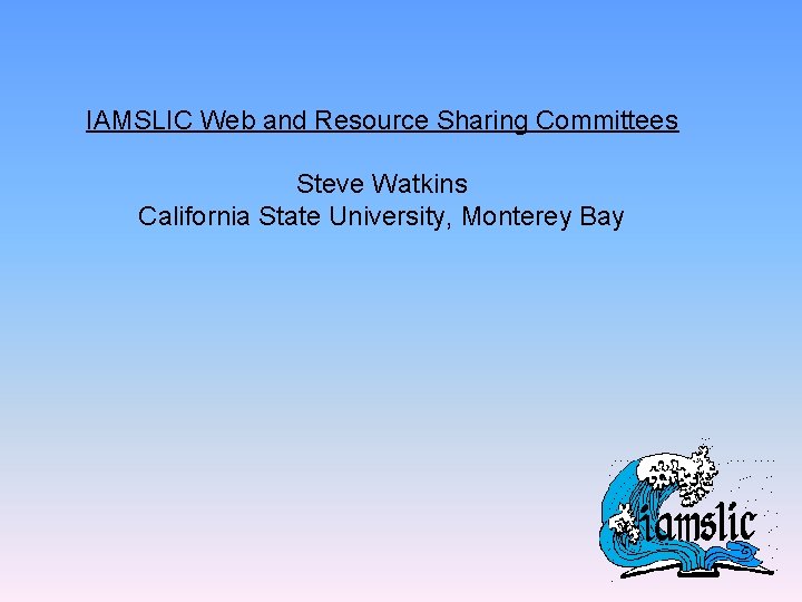 IAMSLIC Web and Resource Sharing Committees Steve Watkins California State University, Monterey Bay 