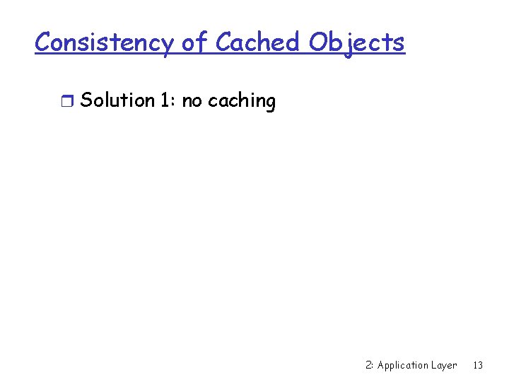 Consistency of Cached Objects r Solution 1: no caching 2: Application Layer 13 