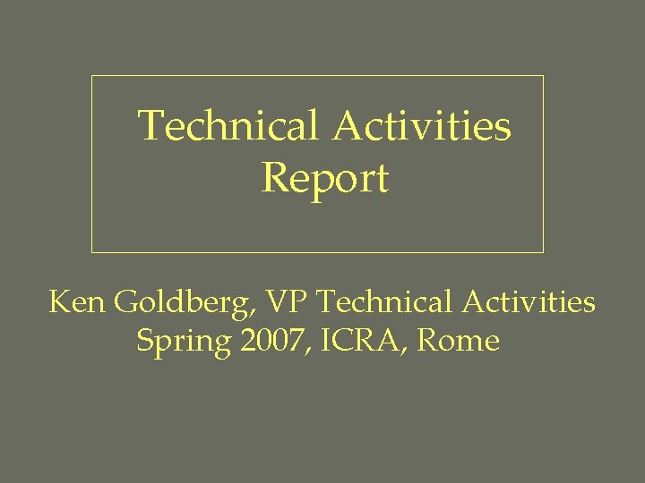 Technical Activities Report Ken Goldberg, VP Technical Activities Spring 2007, ICRA, Rome 