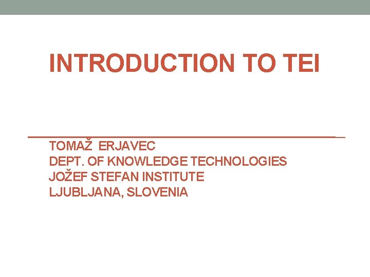 INTRODUCTION TO TEI TOMAŽ ERJAVEC DEPT. OF KNOWLEDGE TECHNOLOGIES JOŽEF STEFAN INSTITUTE LJUBLJANA, SLOVENIA