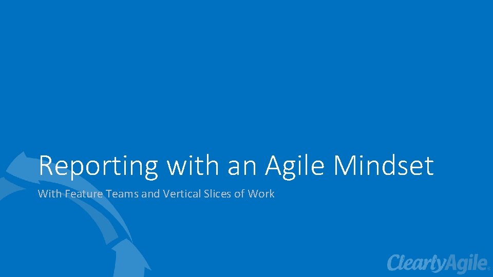 Reporting with an Agile Mindset With Feature Teams and Vertical Slices of Work 