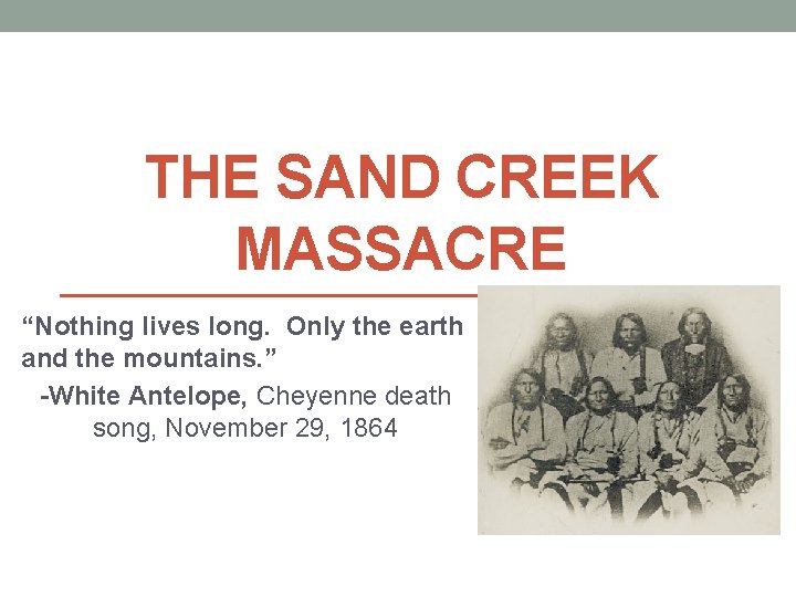 THE SAND CREEK MASSACRE “Nothing lives long. Only the earth and the mountains. ”