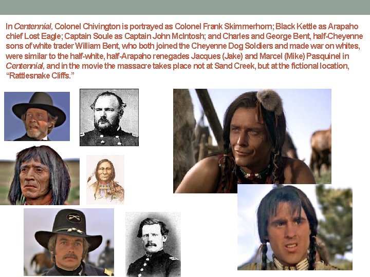 In Centennial, Colonel Chivington is portrayed as Colonel Frank Skimmerhorn; Black Kettle as Arapaho