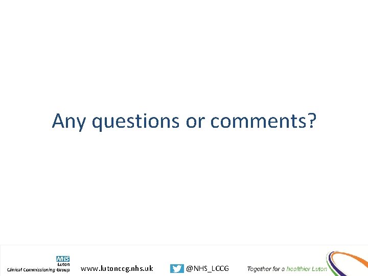 Any questions or comments? www. lutonccg. nhs. uk @NHS_LCCG 