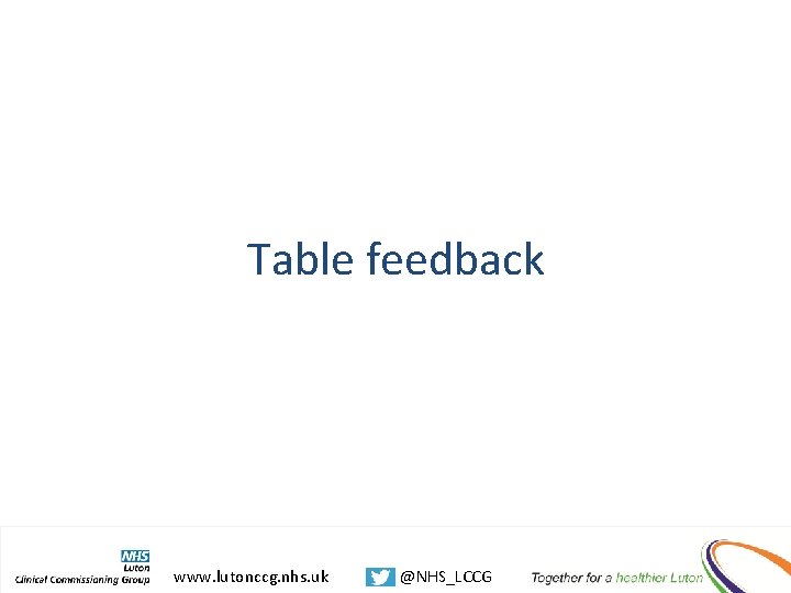 Table feedback www. lutonccg. nhs. uk @NHS_LCCG 