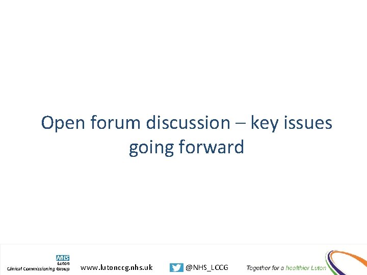 Open forum discussion – key issues going forward www. lutonccg. nhs. uk @NHS_LCCG 
