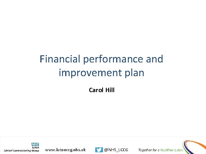 Financial performance and improvement plan Carol Hill www. lutonccg. nhs. uk @NHS_LCCG 