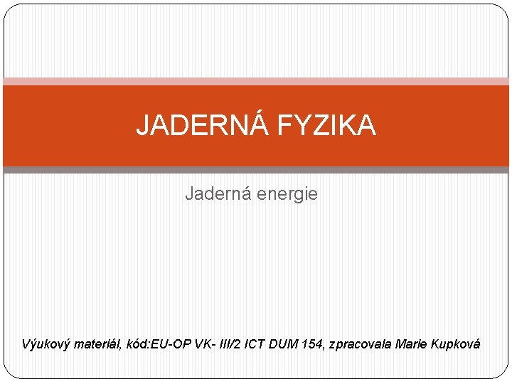 JADERNÁ FYZIKA Jaderná energie Výukový materiál, kód: EU-OP VK- III/2 ICT DUM 154, zpracovala