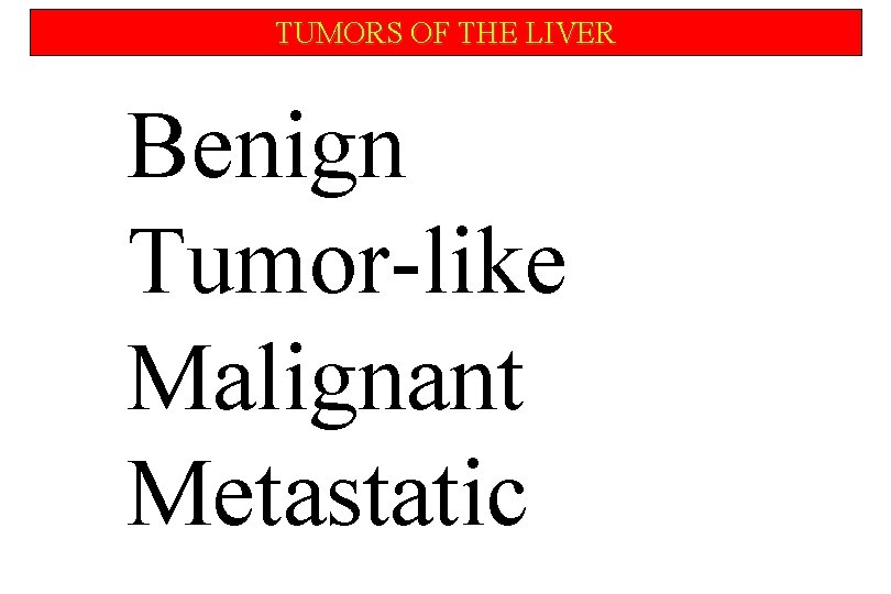 TUMORS OF THE LIVER Benign Tumor-like Malignant Metastatic 