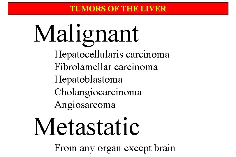 TUMORS OF THE LIVER Malignant Hepatocellularis carcinoma Fibrolamellar carcinoma Hepatoblastoma Cholangiocarcinoma Angiosarcoma Metastatic From