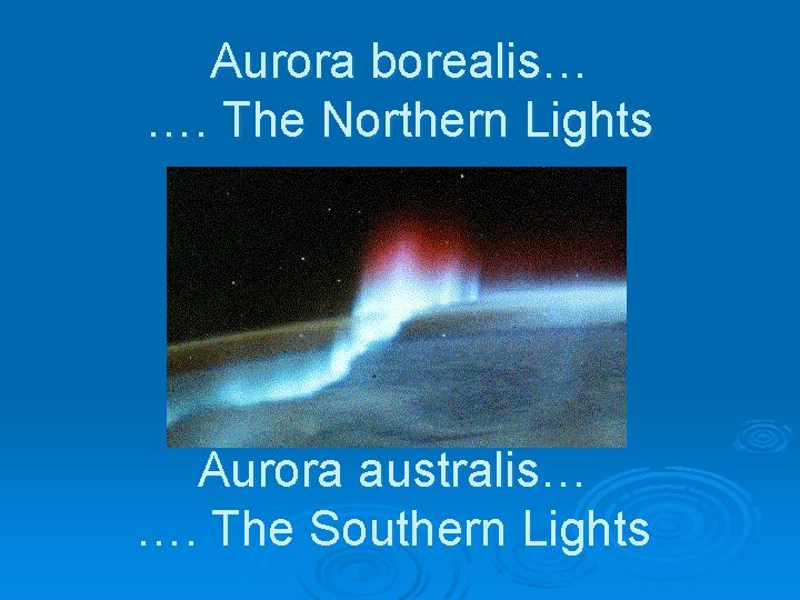 Aurora borealis… …. The Northern Lights Aurora australis… …. The Southern Lights 