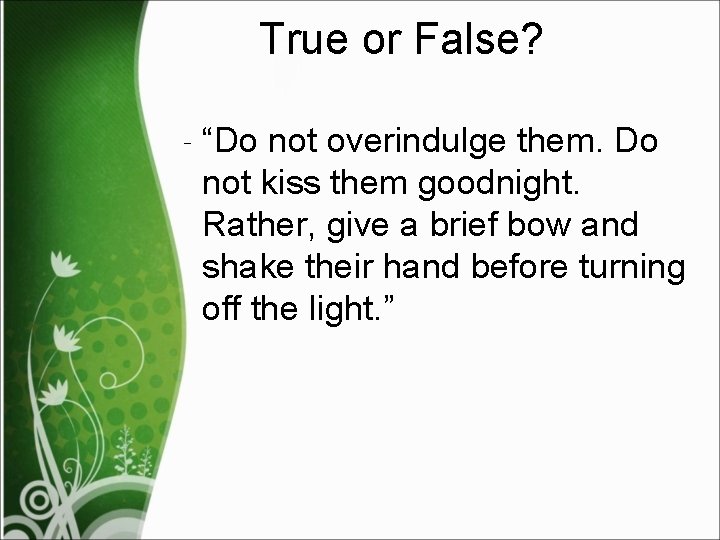 True or False? ‐ “Do not overindulge them. Do not kiss them goodnight. Rather,