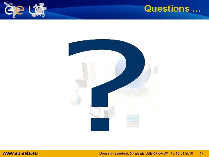 Questions … www. eu-eela. eu Uppsala (Sweden), 5 th EGEE USER FORUM, 12 -15.