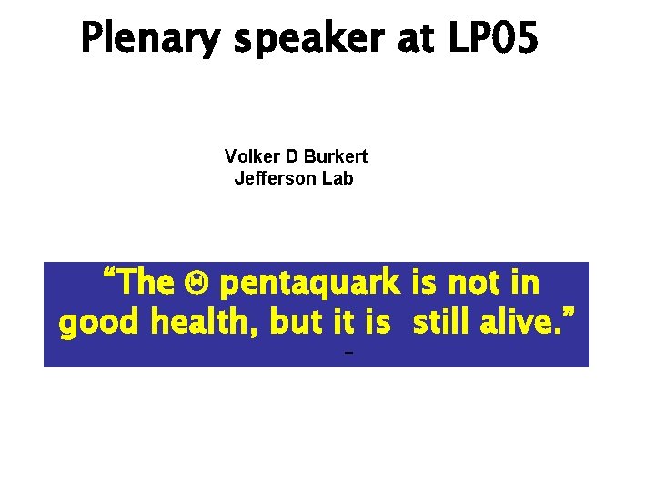 Plenary speaker at LP 05 Volker D Burkert Jefferson Lab “The Q pentaquark is