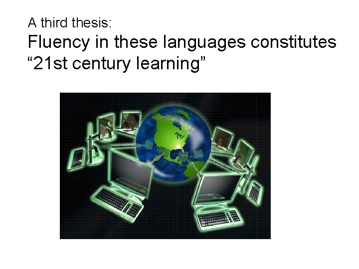 A third thesis: Fluency in these languages constitutes “ 21 st century learning” A third thesis: Fluency in these languages constitutes “ 21 st century learning”