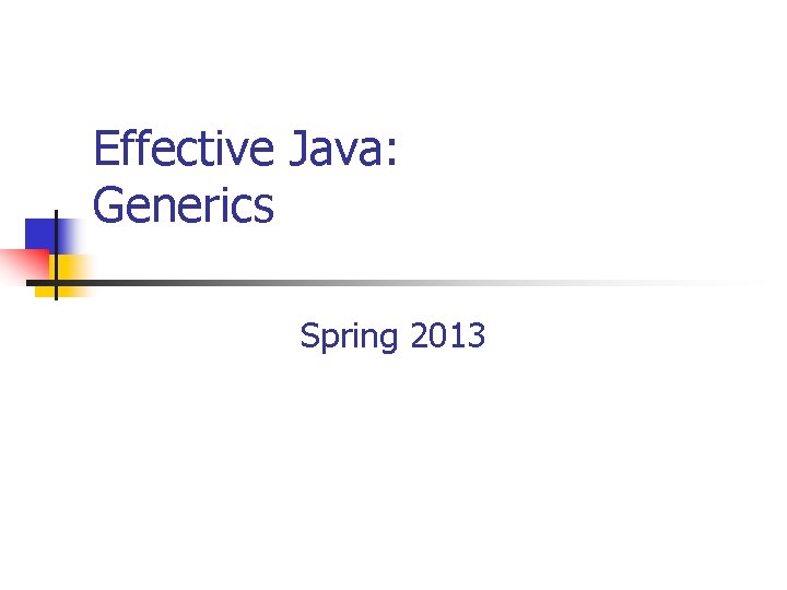 Effective Java: Generics Spring 2013 Effective Java: Generics Spring 2013