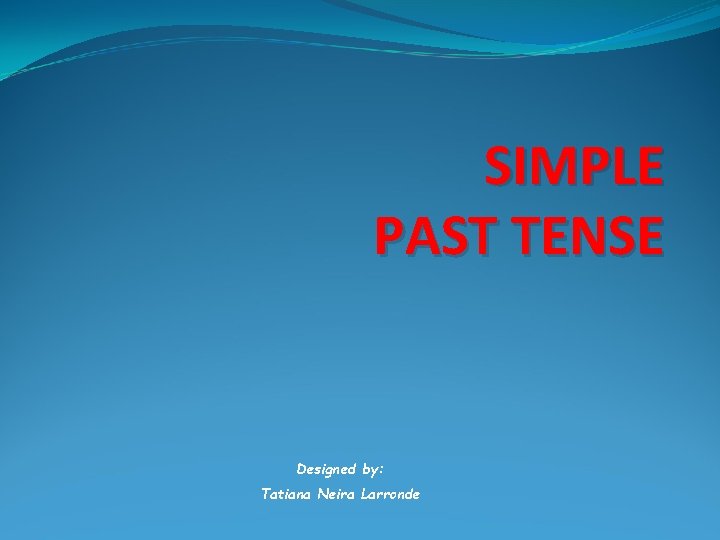  SIMPLE PAST TENSE Designed by: Tatiana Neira Larronde 