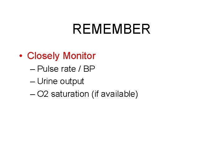 REMEMBER • Closely Monitor – Pulse rate / BP – Urine output – O