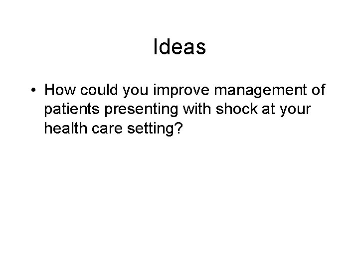 Ideas • How could you improve management of patients presenting with shock at your