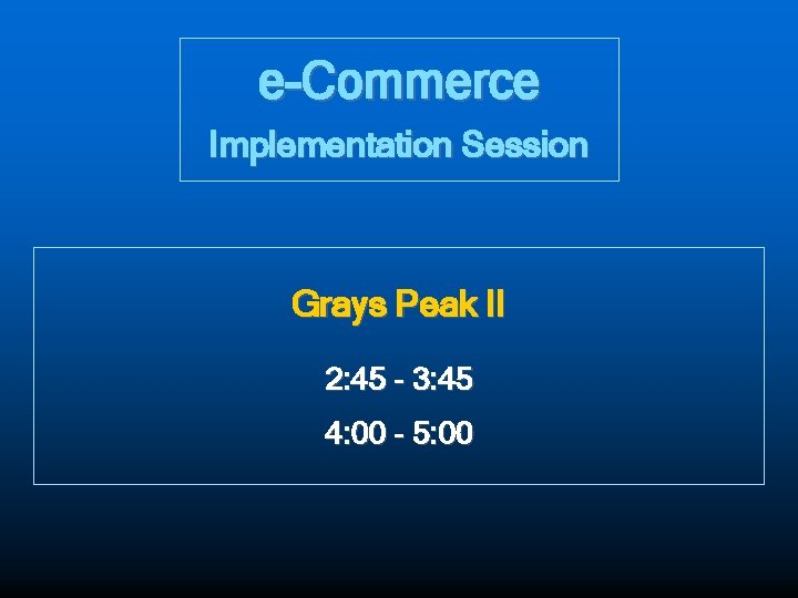 e-Commerce Implementation Session Grays Peak II 2: 45 - 3: 45 4: 00 -