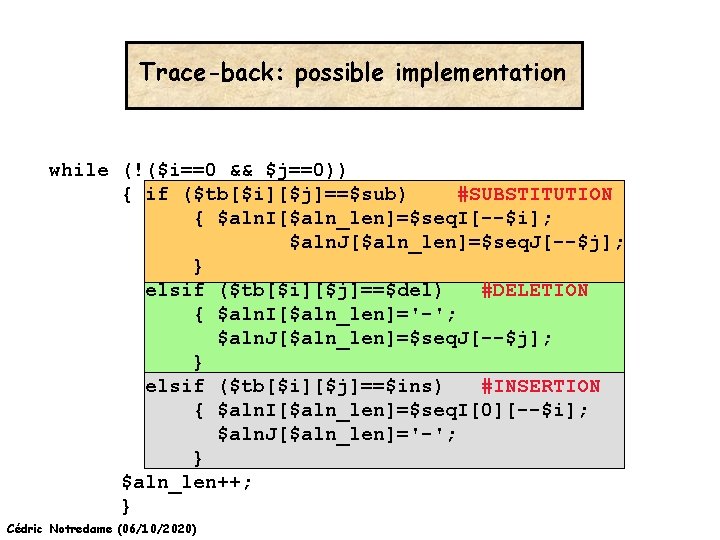 Trace-back: possible implementation while (!($i==0 && $j==0)) { if ($tb[$i][$j]==$sub) #SUBSTITUTION { $aln. I[$aln_len]=$seq.