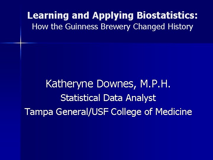 Learning and Applying Biostatistics: How the Guinness Brewery Changed History Katheryne Downes, M. P.